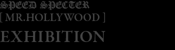 SPEED SPECTER MR.HOLLYWOOD EXHIBITION